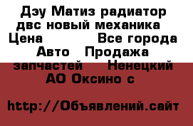 Дэу Матиз радиатор двс новый механика › Цена ­ 2 100 - Все города Авто » Продажа запчастей   . Ненецкий АО,Оксино с.